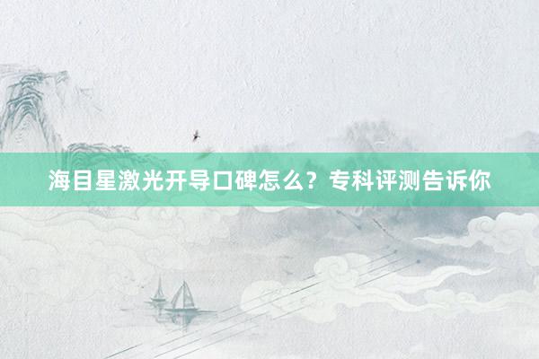 海目星激光开导口碑怎么？专科评测告诉你