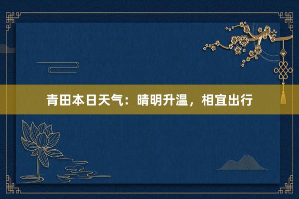 青田本日天气：晴明升温，相宜出行