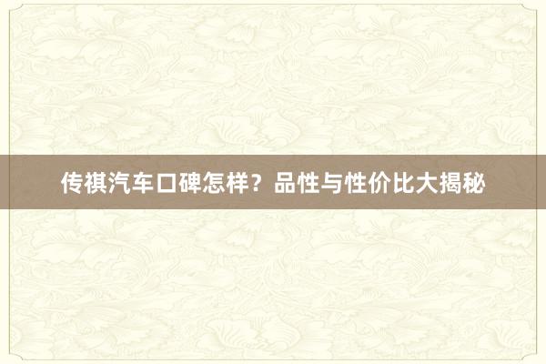 传祺汽车口碑怎样？品性与性价比大揭秘