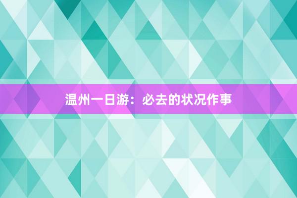 温州一日游：必去的状况作事