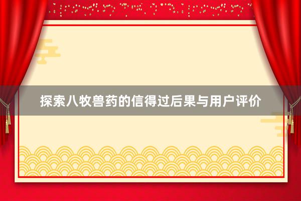 探索八牧兽药的信得过后果与用户评价