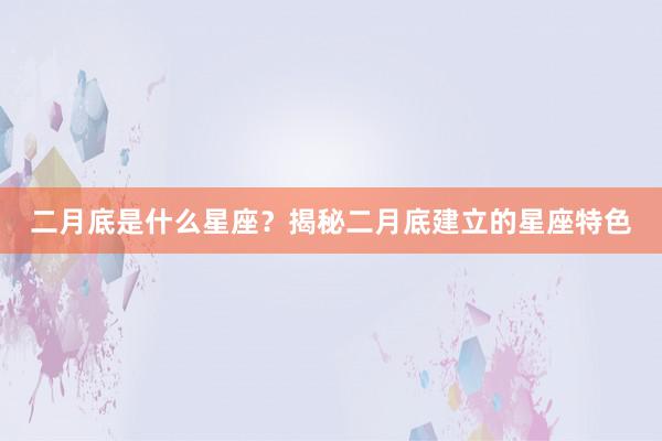 二月底是什么星座？揭秘二月底建立的星座特色