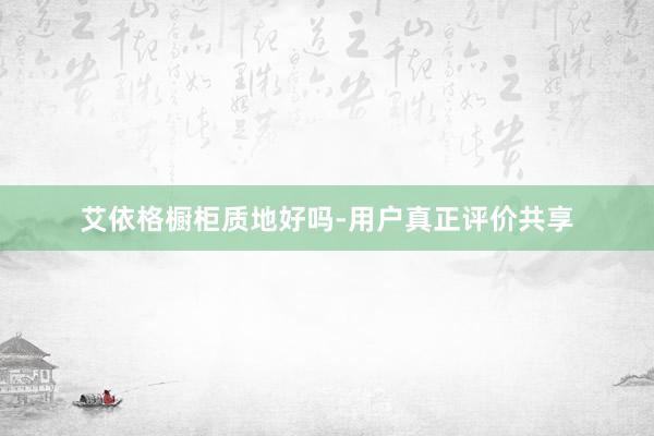 艾依格橱柜质地好吗-用户真正评价共享