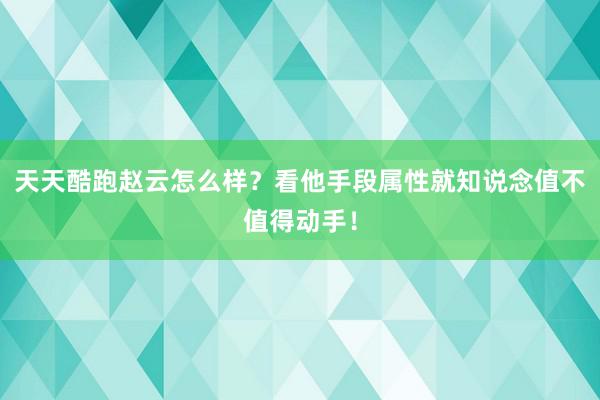天天酷跑赵云怎么样？看他手段属性就知说念值不值得动手！