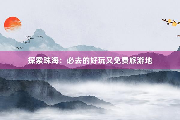 探索珠海：必去的好玩又免费旅游地