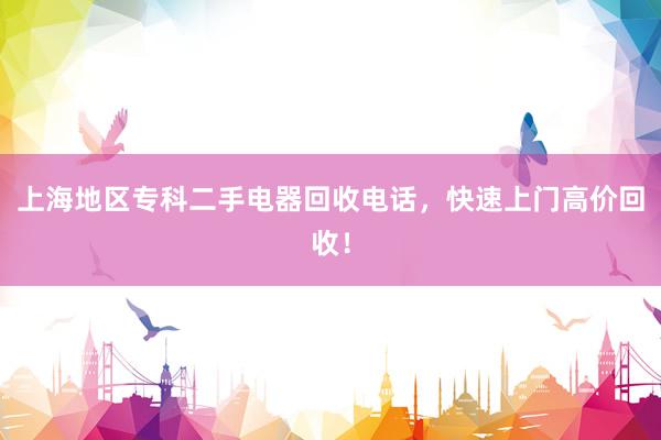上海地区专科二手电器回收电话，快速上门高价回收！