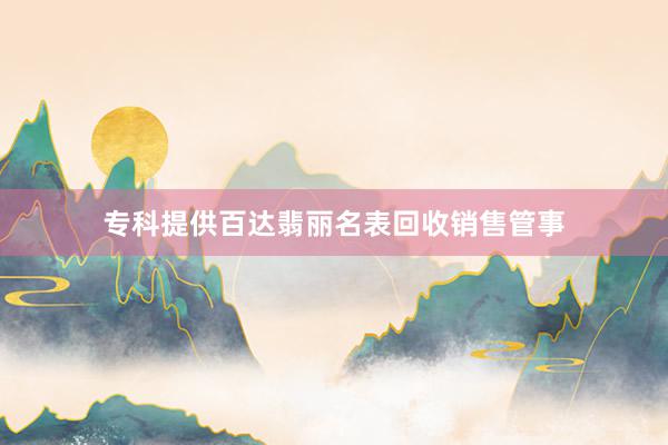 专科提供百达翡丽名表回收销售管事
