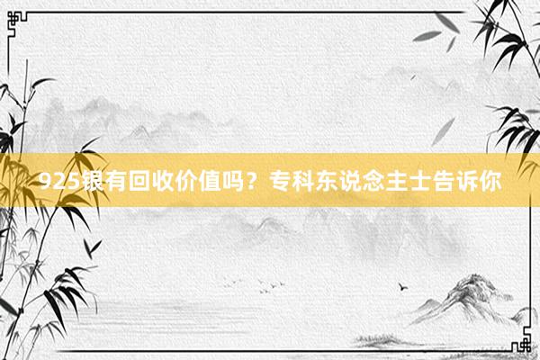 925银有回收价值吗？专科东说念主士告诉你